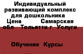 Индивидуальный развивающий комплекс для дошкольника › Цена ­ 250 - Самарская обл., Тольятти г. Услуги » Обучение. Курсы   